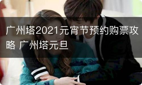 广州塔2021元宵节预约购票攻略 广州塔元旦