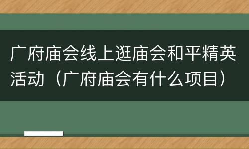 广府庙会线上逛庙会和平精英活动（广府庙会有什么项目）