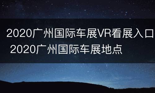 2020广州国际车展VR看展入口 2020广州国际车展地点