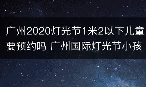 广州2020灯光节1米2以下儿童要预约吗 广州国际灯光节小孩需要预约吗