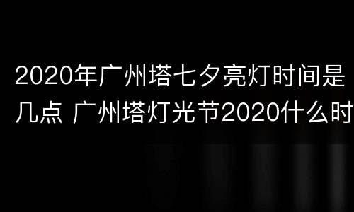 2020年广州塔七夕亮灯时间是几点 广州塔灯光节2020什么时候