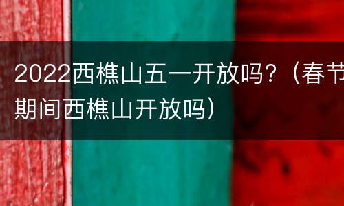 2022西樵山五一开放吗?（春节期间西樵山开放吗）