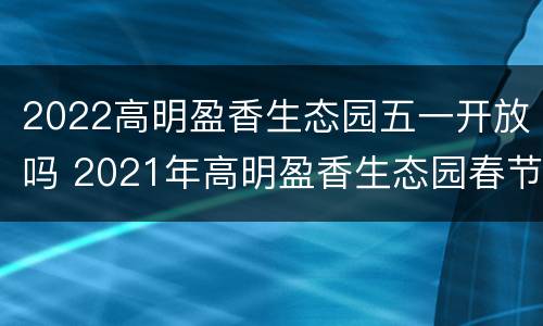 2022高明盈香生态园五一开放吗 2021年高明盈香生态园春节营业吗