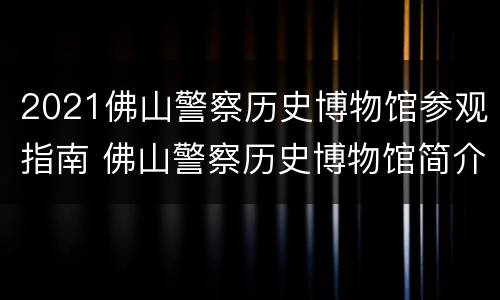2021佛山警察历史博物馆参观指南 佛山警察历史博物馆简介
