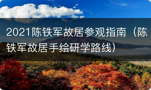 2021陈铁军故居参观指南（陈铁军故居手绘研学路线）