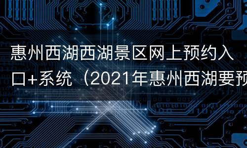 惠州西湖西湖景区网上预约入口+系统（2021年惠州西湖要预约吗）