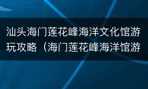 汕头海门莲花峰海洋文化馆游玩攻略（海门莲花峰海洋馆游记）