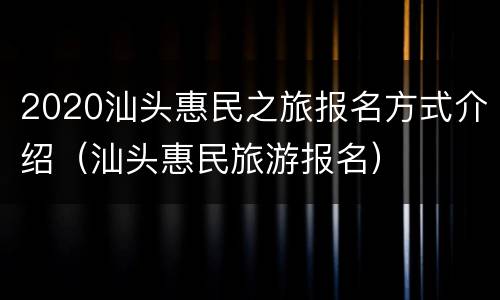 2020汕头惠民之旅报名方式介绍（汕头惠民旅游报名）