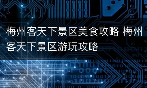 梅州客天下景区美食攻略 梅州客天下景区游玩攻略
