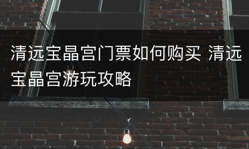 清远宝晶宫门票如何购买 清远宝晶宫游玩攻略