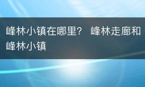 峰林小镇在哪里？ 峰林走廊和峰林小镇