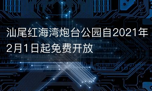 汕尾红海湾炮台公园自2021年2月1日起免费开放