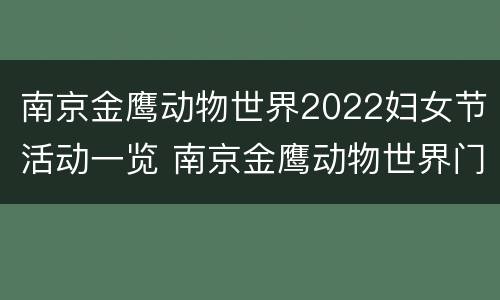 南京金鹰动物世界2022妇女节活动一览 南京金鹰动物世界门票多少钱