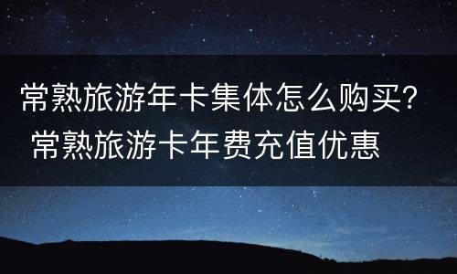 常熟旅游年卡集体怎么购买？ 常熟旅游卡年费充值优惠