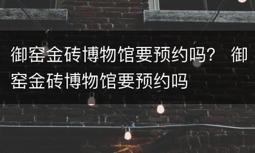 御窑金砖博物馆要预约吗？ 御窑金砖博物馆要预约吗