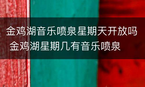 金鸡湖音乐喷泉星期天开放吗 金鸡湖星期几有音乐喷泉