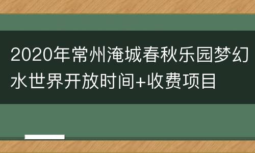 2020年常州淹城春秋乐园梦幻水世界开放时间+收费项目