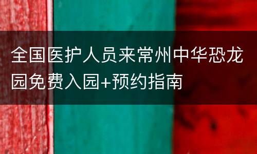 全国医护人员来常州中华恐龙园免费入园+预约指南