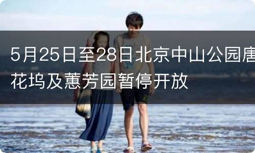 5月25日至28日北京中山公园唐花坞及蕙芳园暂停开放
