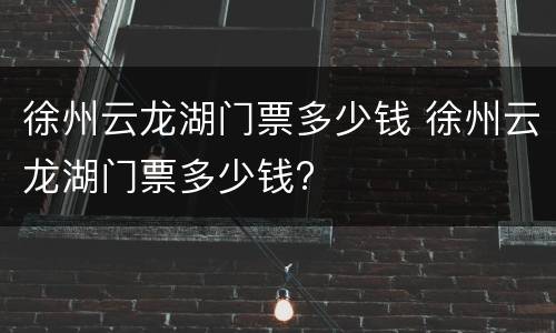 徐州云龙湖门票多少钱 徐州云龙湖门票多少钱?