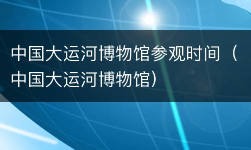中国大运河博物馆参观时间（中国大运河博物馆）