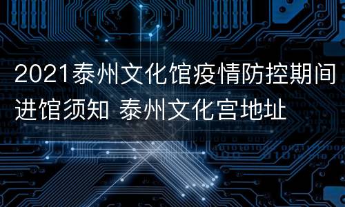 2021泰州文化馆疫情防控期间进馆须知 泰州文化宫地址