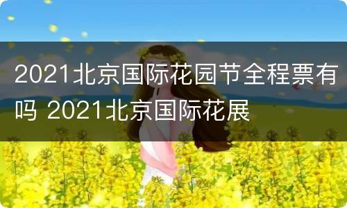 2021北京国际花园节全程票有吗 2021北京国际花展