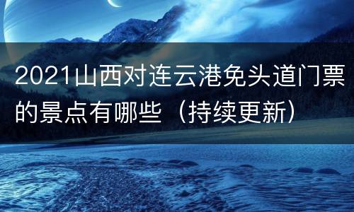 2021山西对连云港免头道门票的景点有哪些（持续更新）