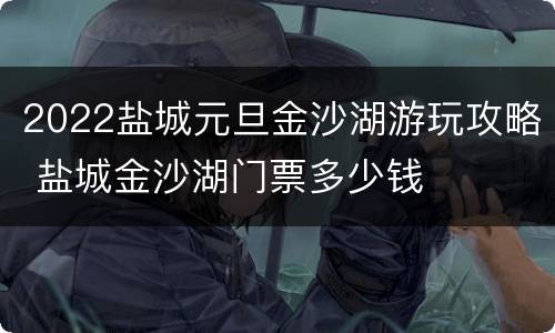 2022盐城元旦金沙湖游玩攻略 盐城金沙湖门票多少钱