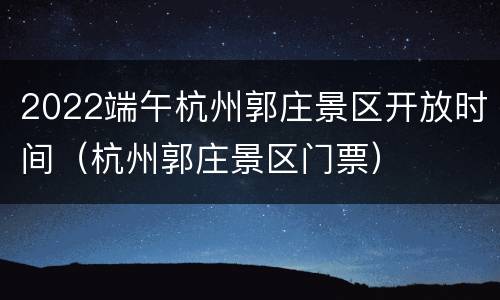 2022端午杭州郭庄景区开放时间（杭州郭庄景区门票）