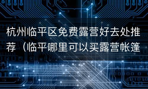 杭州临平区免费露营好去处推荐（临平哪里可以买露营帐篷）