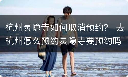 杭州灵隐寺如何取消预约？ 去杭州怎么预约灵隐寺要预约吗