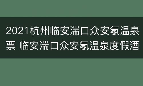 2021杭州临安湍口众安氡温泉票 临安湍口众安氡温泉度假酒店水上乐园