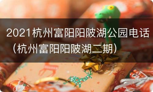 2021杭州富阳阳陂湖公园电话（杭州富阳阳陂湖二期）
