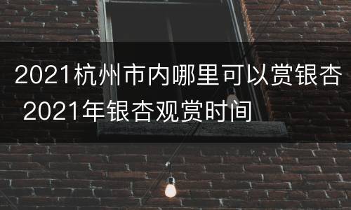 2021杭州市内哪里可以赏银杏 2021年银杏观赏时间