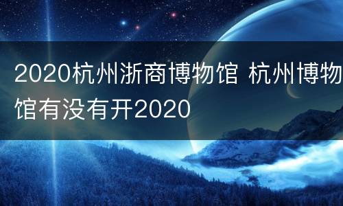 2020杭州浙商博物馆 杭州博物馆有没有开2020