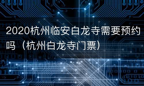 2020杭州临安白龙寺需要预约吗（杭州白龙寺门票）