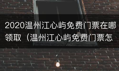 2020温州江心屿免费门票在哪领取（温州江心屿免费门票怎么领取）