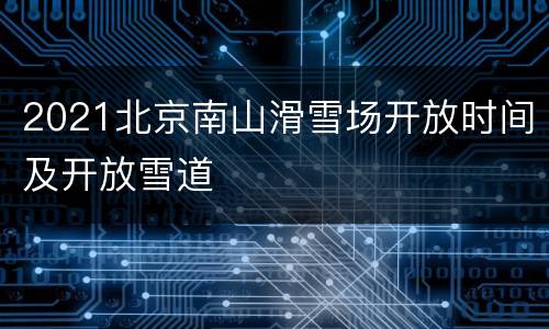 2021北京南山滑雪场开放时间及开放雪道