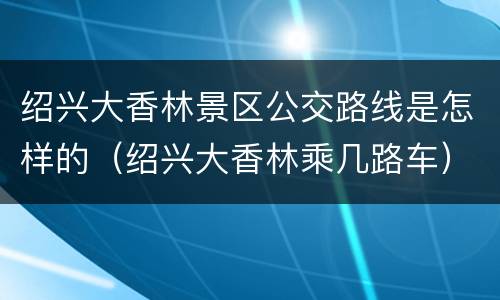 绍兴大香林景区公交路线是怎样的（绍兴大香林乘几路车）