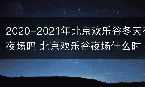 2020-2021年北京欢乐谷冬天有夜场吗 北京欢乐谷夜场什么时候开始