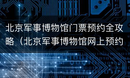 北京军事博物馆门票预约全攻略（北京军事博物馆网上预约门票）