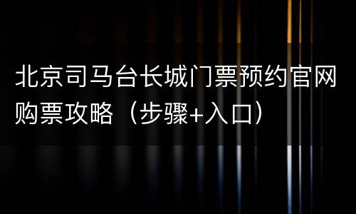 北京司马台长城门票预约官网购票攻略（步骤+入口）