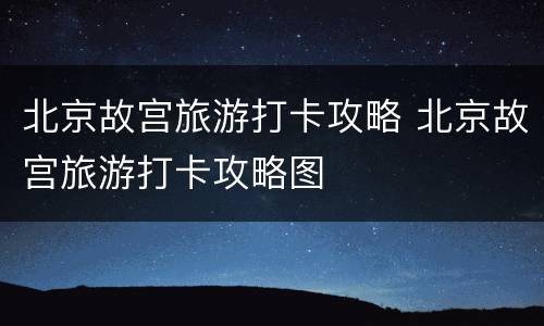 北京故宫旅游打卡攻略 北京故宫旅游打卡攻略图