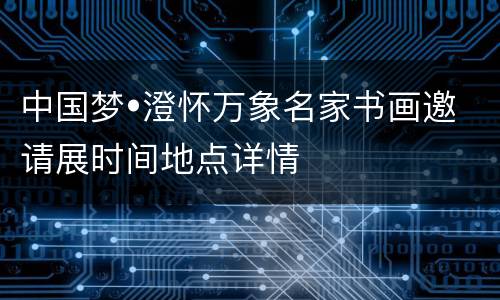 中国梦•澄怀万象名家书画邀请展时间地点详情