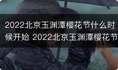 2022北京玉渊潭樱花节什么时候开始 2022北京玉渊潭樱花节什么时候开始举行