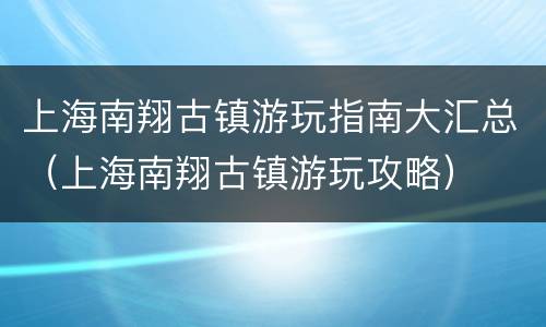 上海南翔古镇游玩指南大汇总（上海南翔古镇游玩攻略）