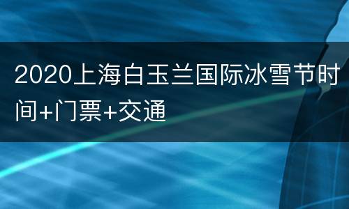 2020上海白玉兰国际冰雪节时间+门票+交通