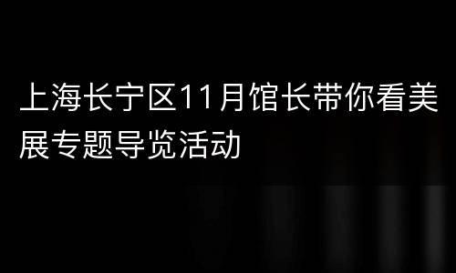 上海长宁区11月馆长带你看美展专题导览活动