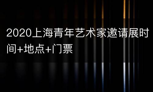 2020上海青年艺术家邀请展时间+地点+门票